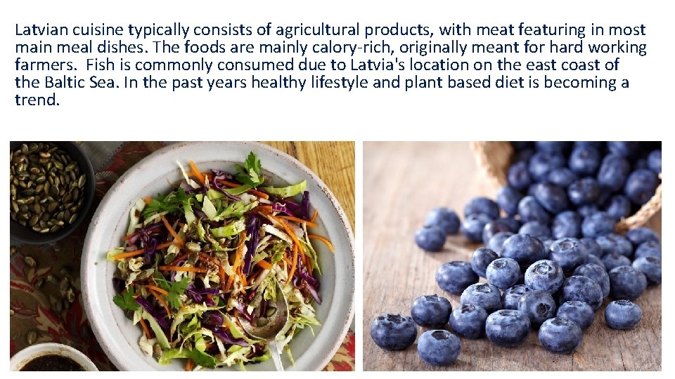 Latvian cuisine typically consists of agricultural products, with meat featuring in most main meal Latvian cuisine typically consists of agricultural products, with meat featuring in most main meal
