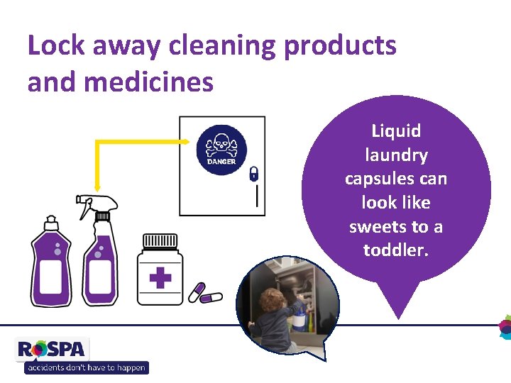 Lock away cleaning products and medicines Liquid laundry capsules can look like sweets to