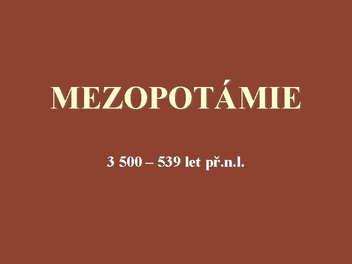 MEZOPOTÁMIE 3 500 – 539 let př. n. l. MEZOPOTÁMIE 3 500 – 539 let př. n. l.