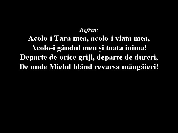  Refren: Acolo-i Ţara mea, acolo-i viaţa mea, Acolo-i gândul meu şi toată inima!