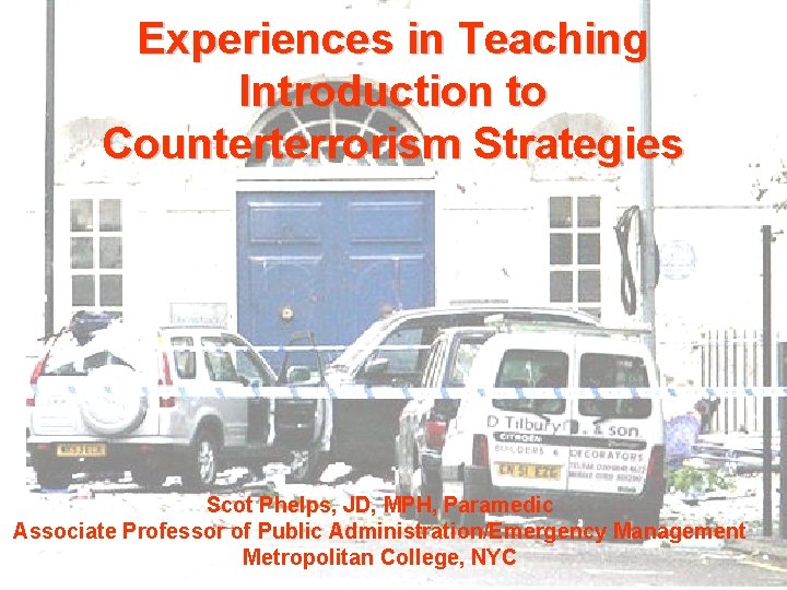 Experiences in Teaching Introduction to Counterterrorism Strategies Scot Phelps, JD, MPH, Paramedic Associate Professor