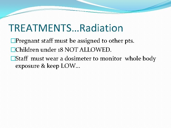 TREATMENTS…Radiation �Pregnant staff must be assigned to other pts. �Children under 18 NOT ALLOWED.