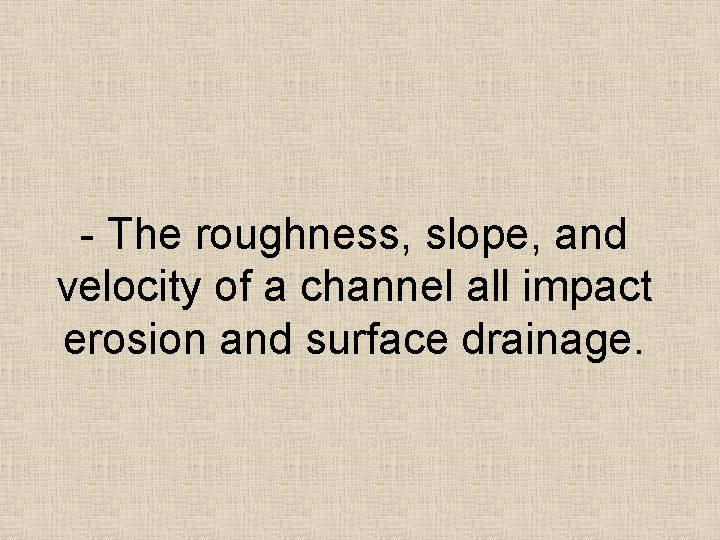 - The roughness, slope, and velocity of a channel all impact erosion and surface