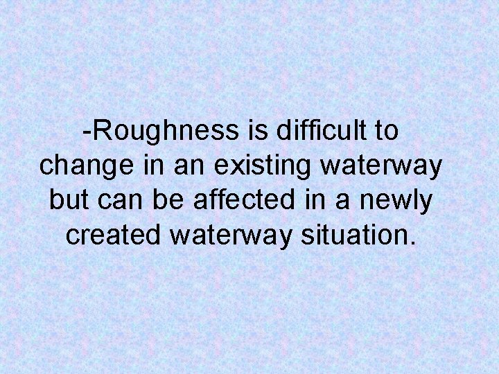 -Roughness is difficult to change in an existing waterway but can be affected in