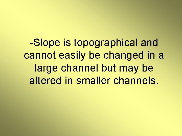 -Slope is topographical and cannot easily be changed in a large channel but may