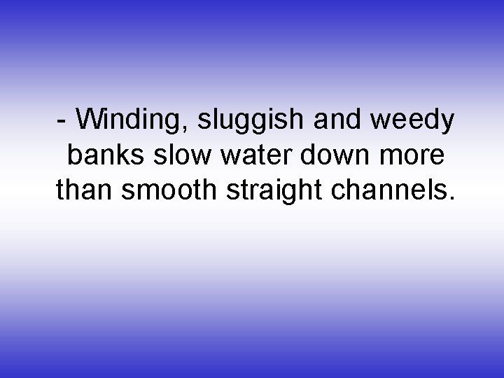 - Winding, sluggish and weedy banks slow water down more than smooth straight channels.