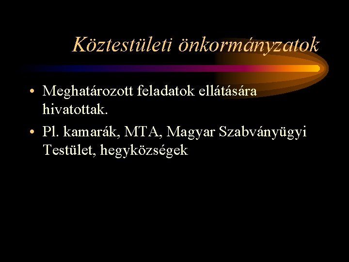 Köztestületi önkormányzatok • Meghatározott feladatok ellátására hivatottak. • Pl. kamarák, MTA, Magyar Szabványügyi Testület,