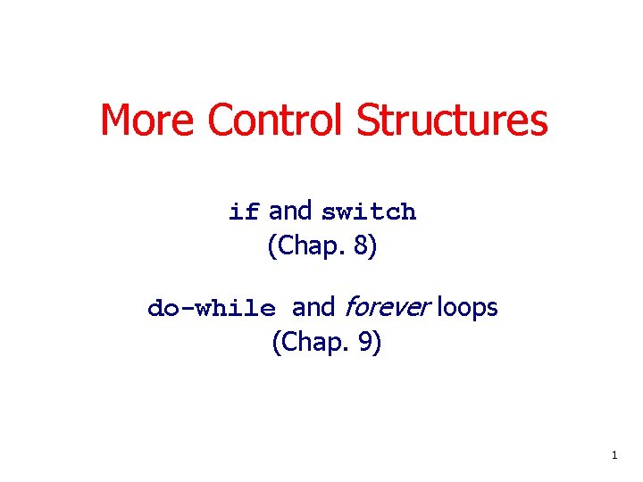 More Control Structures if and switch (Chap. 8) do-while and forever loops (Chap. 9)