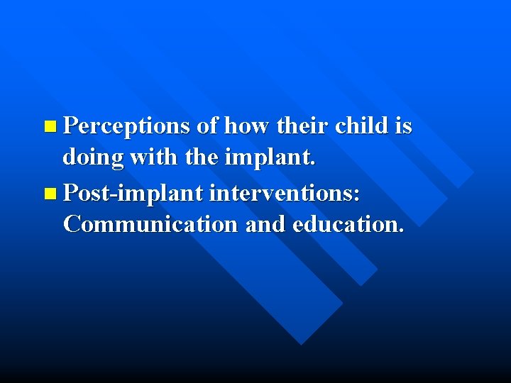 n Perceptions of how their child is doing with the implant. n Post-implant interventions: