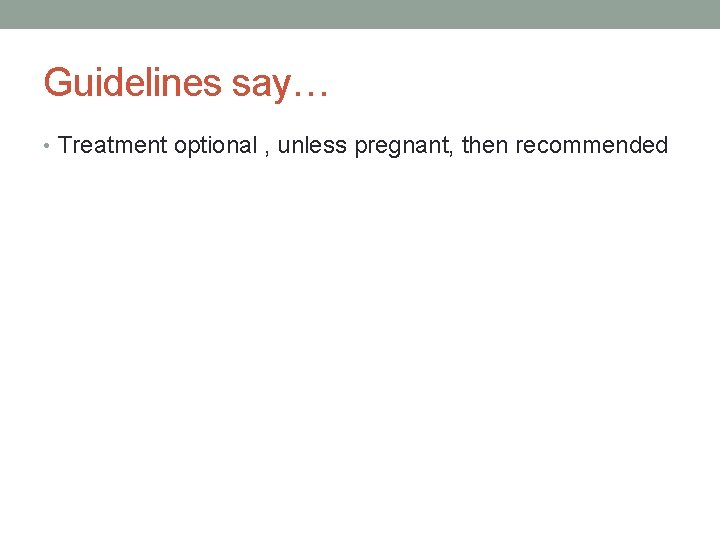 Guidelines say… • Treatment optional , unless pregnant, then recommended 