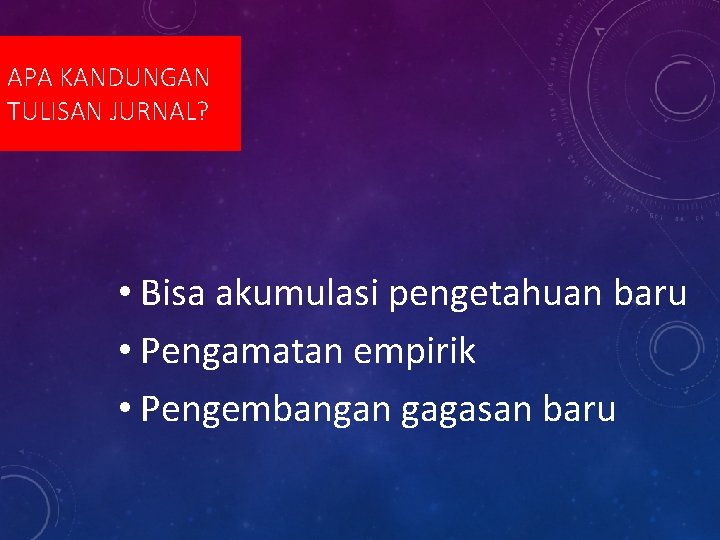 APA KANDUNGAN TULISAN JURNAL? • Bisa akumulasi pengetahuan baru • Pengamatan empirik • Pengembangan