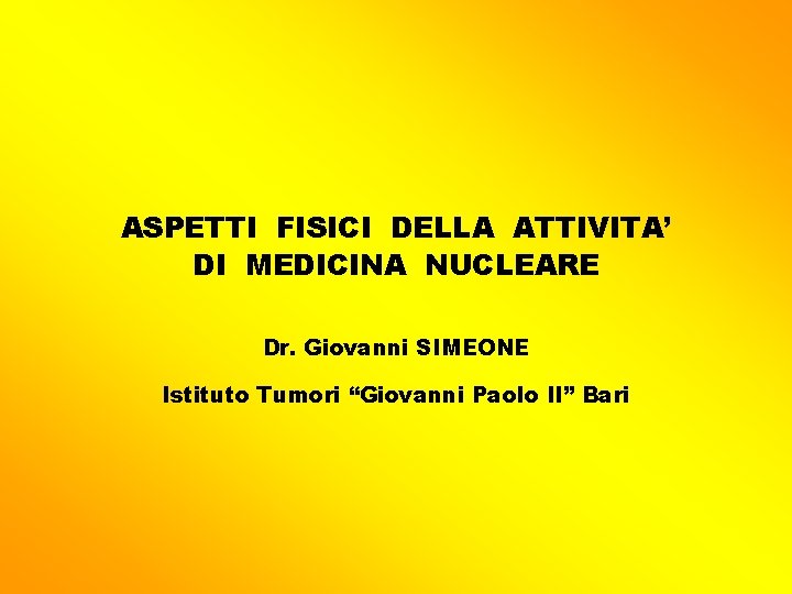 ASPETTI FISICI DELLA ATTIVITA’ DI MEDICINA NUCLEARE Dr. Giovanni SIMEONE Istituto Tumori “Giovanni Paolo