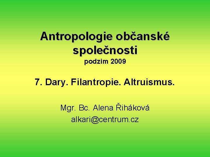 Antropologie občanské společnosti podzim 2009 7. Dary. Filantropie. Altruismus. Mgr. Bc. Alena Řiháková alkari@centrum.