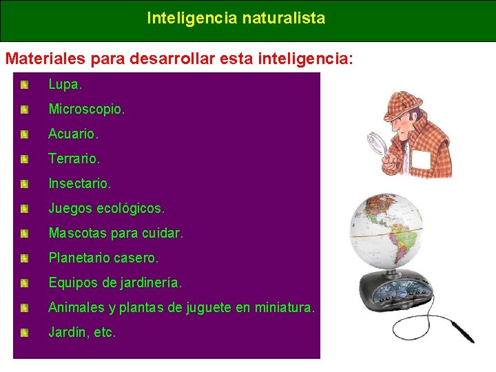 Inteligencia naturalista Materiales para desarrollar esta inteligencia: Lupa. Microscopio. Acuario. Terrario. Insectario. Juegos ecológicos. Inteligencia naturalista Materiales para desarrollar esta inteligencia: Lupa. Microscopio. Acuario. Terrario. Insectario. Juegos ecológicos.