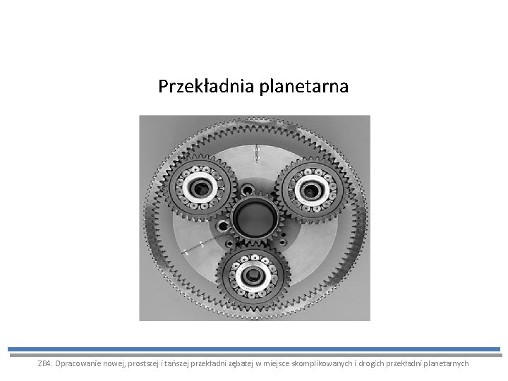 Przekładnia planetarna ZB 4. Opracowanie nowej, prostszej i tańszej przekładni zębatej w miejsce skomplikowanych Przekładnia planetarna ZB 4. Opracowanie nowej, prostszej i tańszej przekładni zębatej w miejsce skomplikowanych