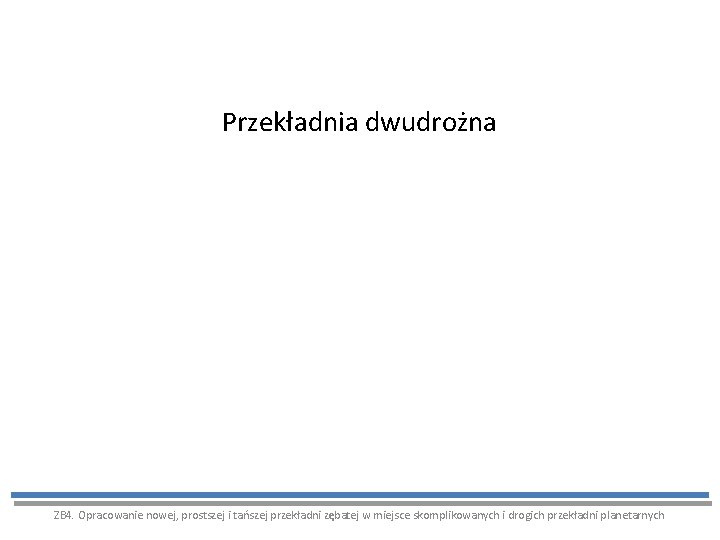 Przekładnia dwudrożna ZB 4. Opracowanie nowej, prostszej i tańszej przekładni zębatej w miejsce skomplikowanych