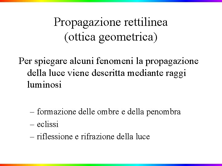 Propagazione rettilinea (ottica geometrica) Per spiegare alcuni fenomeni la propagazione della luce viene descritta