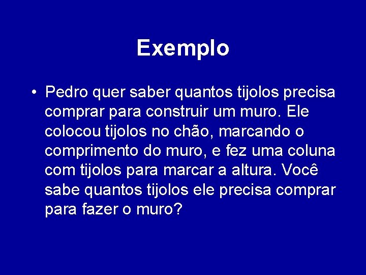 Exemplo • Pedro quer saber quantos tijolos precisa comprar para construir um muro. Ele