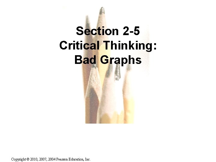 Section 2 -5 Critical Thinking: Bad Graphs Copyright © 2010, 2007, 2004 Pearson Education,