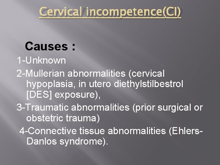 Cervical incompetence(CI) Causes : 1 -Unknown 2 -Mullerian abnormalities (cervical hypoplasia, in utero diethylstilbestrol Cervical incompetence(CI) Causes : 1 -Unknown 2 -Mullerian abnormalities (cervical hypoplasia, in utero diethylstilbestrol