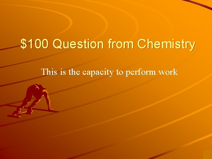 $100 Question from Chemistry This is the capacity to perform work 