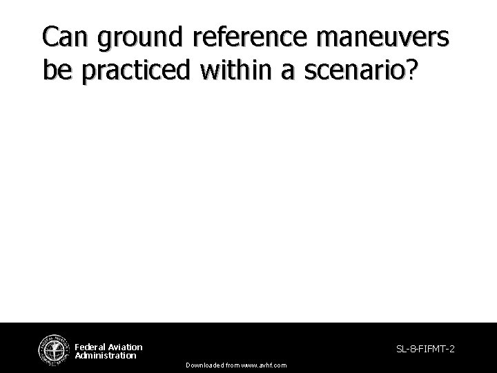 Can ground reference maneuvers be practiced within a scenario? Federal Aviation Administration SL-8 -FIFMT-2 Can ground reference maneuvers be practiced within a scenario? Federal Aviation Administration SL-8 -FIFMT-2