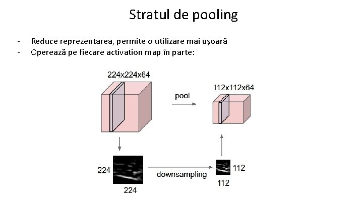 Stratul de pooling - Reduce reprezentarea, permite o utilizare mai ușoară Operează pe fiecare
