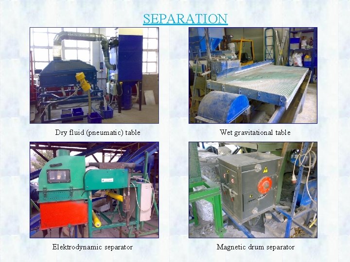 SEPARATION Dry fluid (pneumatic) table Elektrodynamic separator Wet gravitational table Magnetic drum separator 