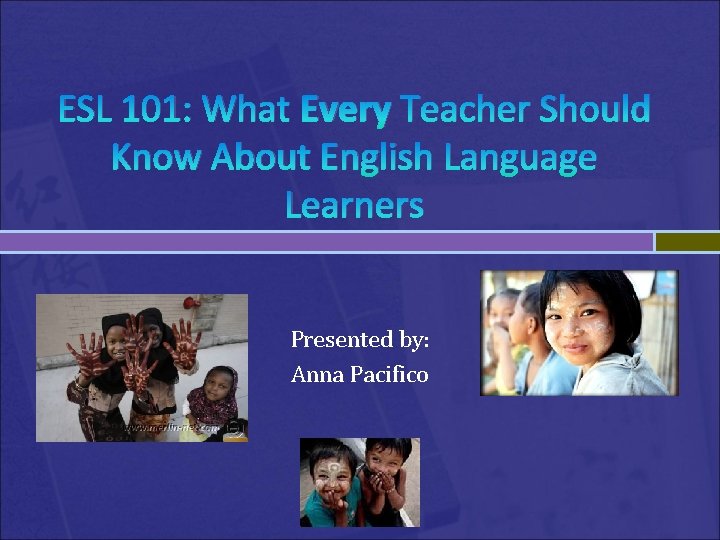 ESL 101: What Every Teacher Should Know About English Language Learners Presented by: Anna