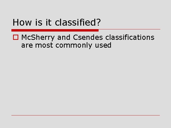 How is it classified? o Mc. Sherry and Csendes classifications are most commonly used