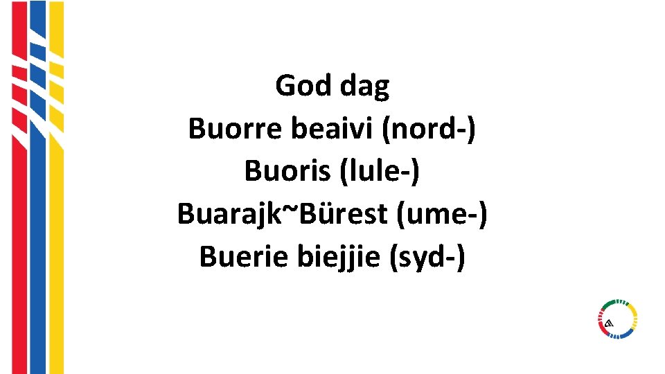 God dag Buorre beaivi (nord-) Buoris (lule-) Buarajk~Bürest (ume-) Buerie biejjie (syd-) God dag Buorre beaivi (nord-) Buoris (lule-) Buarajk~Bürest (ume-) Buerie biejjie (syd-)