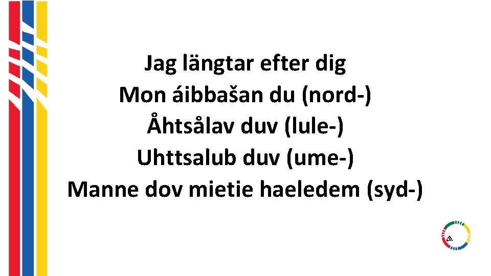 Jag längtar efter dig Mon áibbašan du (nord-) Åhtsålav duv (lule-) Uhttsalub duv (ume-) Jag längtar efter dig Mon áibbašan du (nord-) Åhtsålav duv (lule-) Uhttsalub duv (ume-)