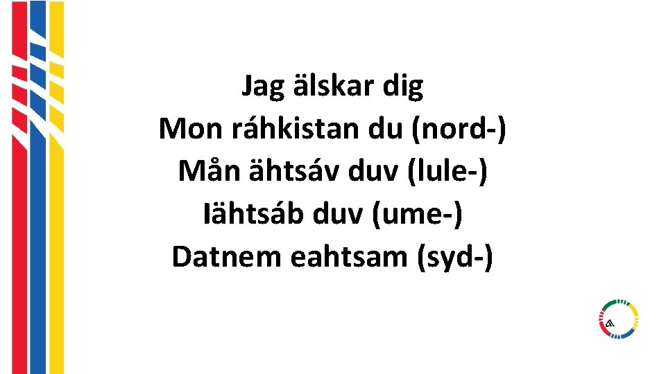 Jag älskar dig Mon ráhkistan du (nord-) Mån ähtsáv duv (lule-) Iähtsáb duv (ume-) Jag älskar dig Mon ráhkistan du (nord-) Mån ähtsáv duv (lule-) Iähtsáb duv (ume-)