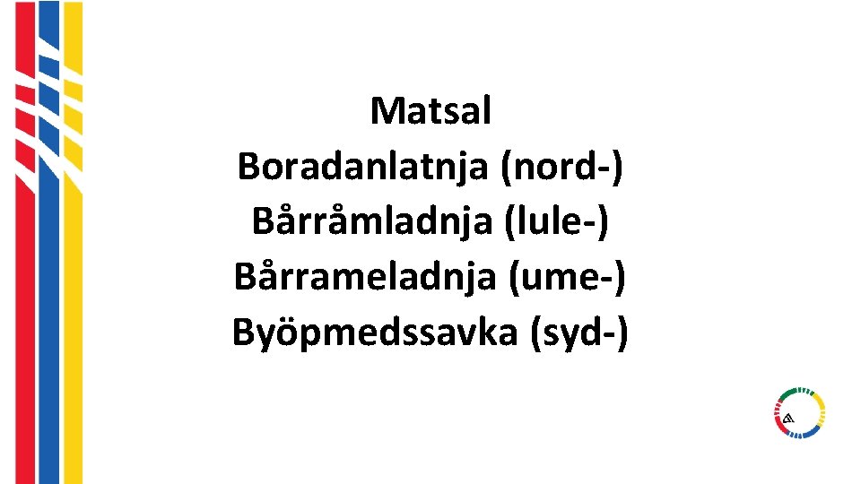Matsal Boradanlatnja (nord-) Bårråmladnja (lule-) Bårrameladnja (ume-) Byöpmedssavka (syd-) Matsal Boradanlatnja (nord-) Bårråmladnja (lule-) Bårrameladnja (ume-) Byöpmedssavka (syd-)