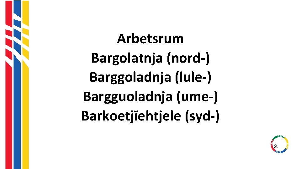 Arbetsrum Bargolatnja (nord-) Barggoladnja (lule-) Bargguoladnja (ume-) Barkoetjïehtjele (syd-) Arbetsrum Bargolatnja (nord-) Barggoladnja (lule-) Bargguoladnja (ume-) Barkoetjïehtjele (syd-)