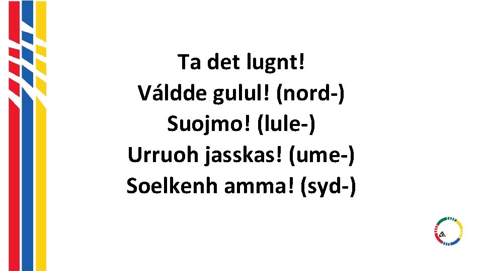 Ta det lugnt! Váldde gulul! (nord-) Suojmo! (lule-) Urruoh jasskas! (ume-) Soelkenh amma! (syd-) Ta det lugnt! Váldde gulul! (nord-) Suojmo! (lule-) Urruoh jasskas! (ume-) Soelkenh amma! (syd-)