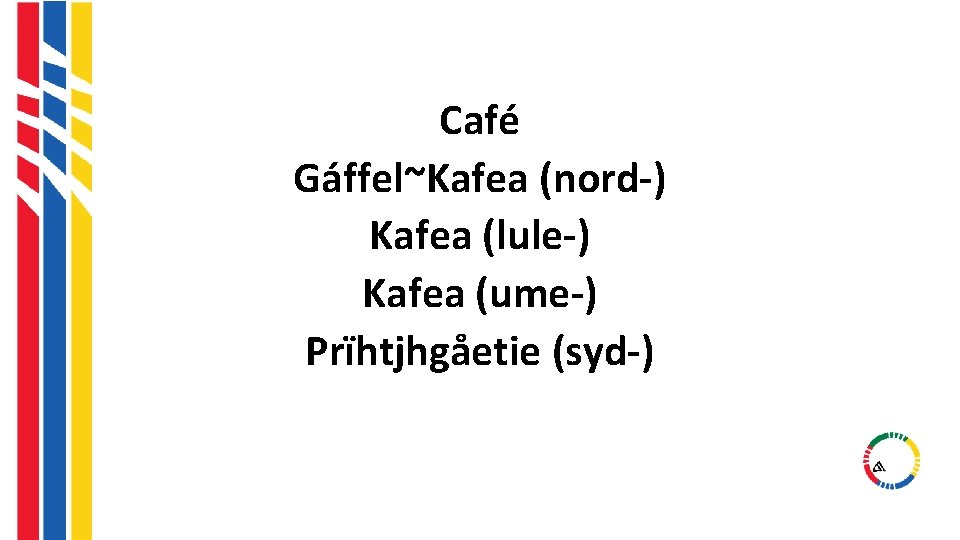 Café Gáffel~Kafea (nord-) Kafea (lule-) Kafea (ume-) Prïhtjhgåetie (syd-) Café Gáffel~Kafea (nord-) Kafea (lule-) Kafea (ume-) Prïhtjhgåetie (syd-)