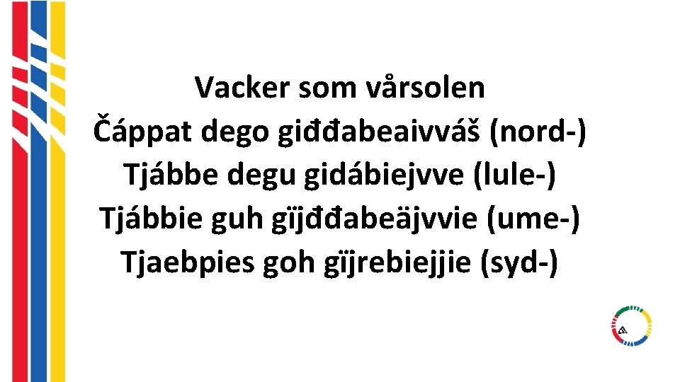 Vacker som vårsolen Čáppat dego giđđabeaivváš (nord-) Tjábbe degu gidábiejvve (lule-) Tjábbie guh gïjđđabeäjvvie Vacker som vårsolen Čáppat dego giđđabeaivváš (nord-) Tjábbe degu gidábiejvve (lule-) Tjábbie guh gïjđđabeäjvvie
