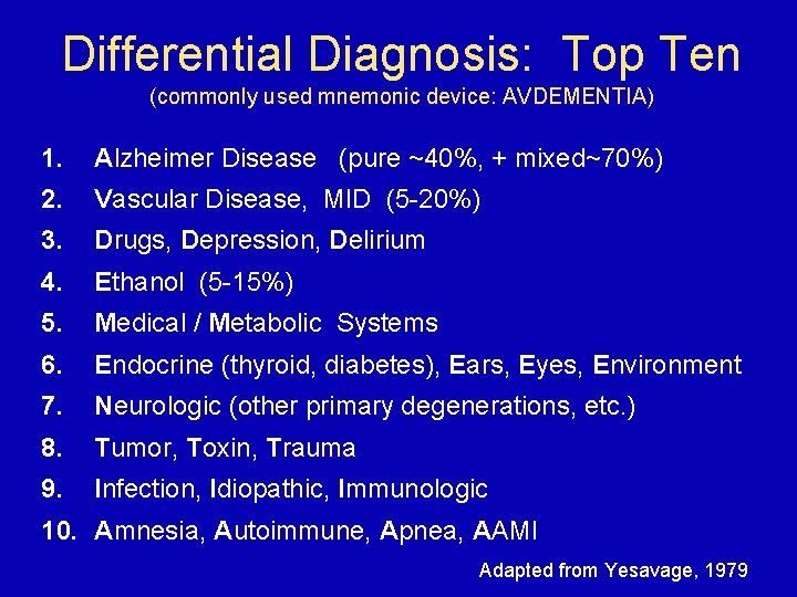 Differential Diagnosis: Top Ten (commonly used mnemonic device: AVDEMENTIA) 1. Alzheimer Disease (pure ~40%,