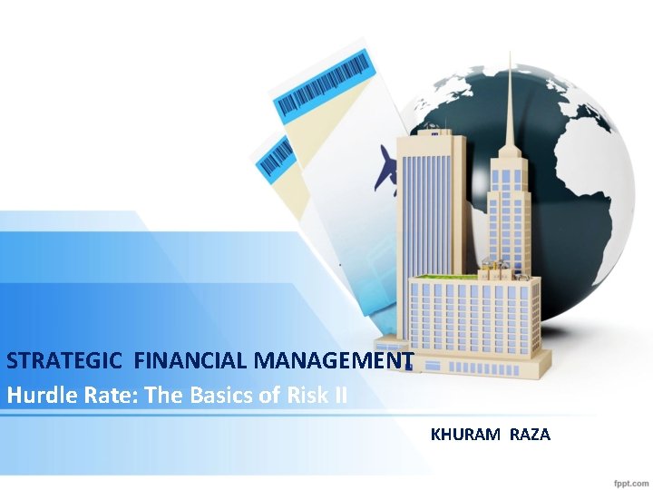 STRATEGIC FINANCIAL MANAGEMENT Hurdle Rate: The Basics of Risk II KHURAM RAZA 