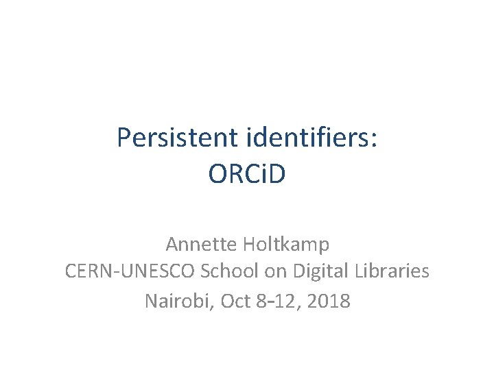 Persistent identifiers: ORCi. D Annette Holtkamp CERN-UNESCO School on Digital Libraries Nairobi, Oct 8–
