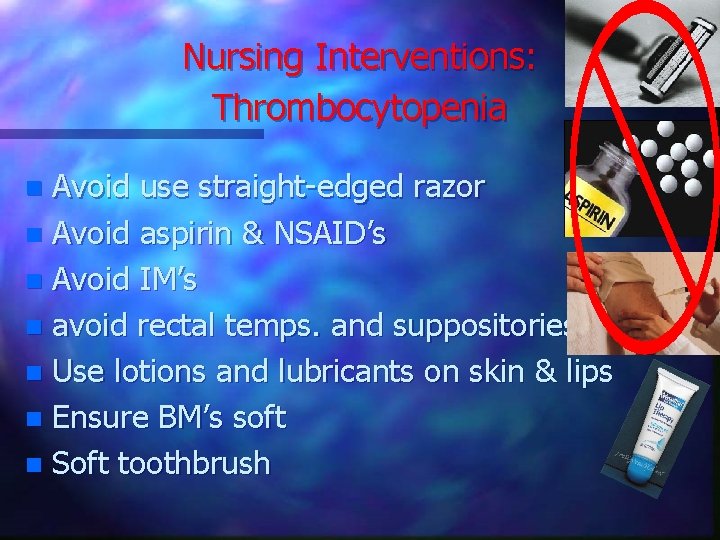 Nursing Interventions: Thrombocytopenia Avoid use straight-edged razor n Avoid aspirin & NSAID’s n Avoid