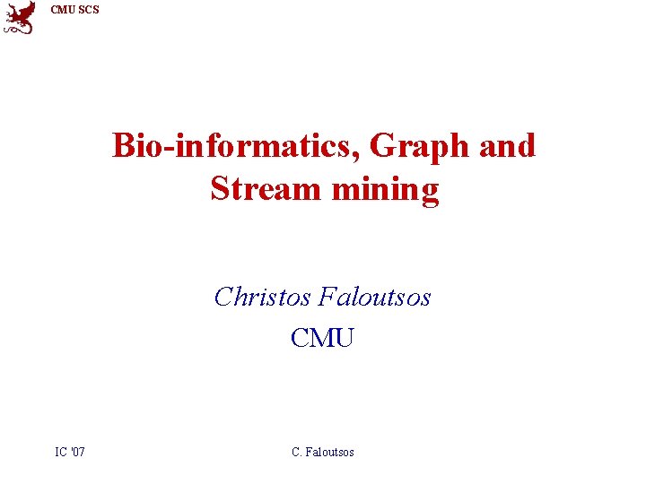 CMU SCS Bio-informatics, Graph and Stream mining Christos Faloutsos CMU IC '07 C. Faloutsos