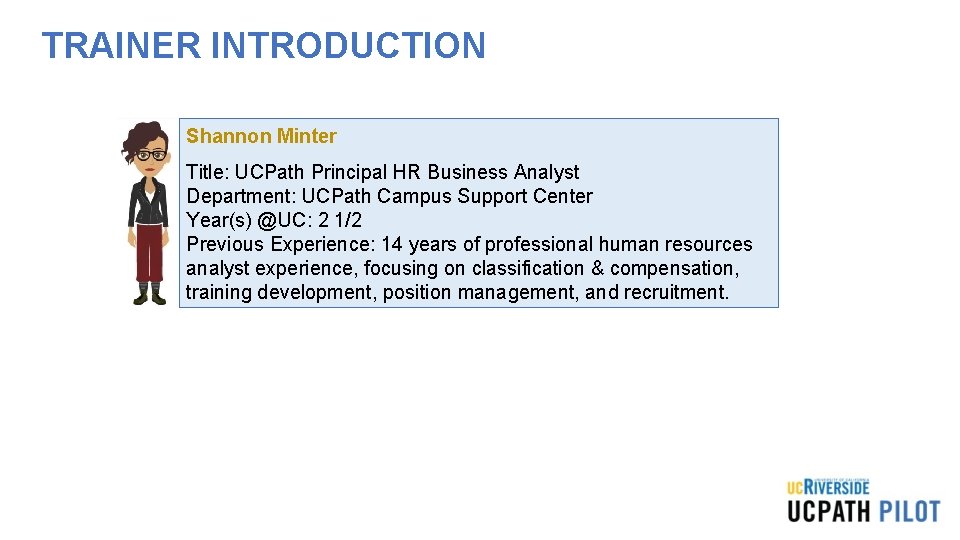 TRAINER INTRODUCTION Shannon Minter Title: UCPath Principal HR Business Analyst Department: UCPath Campus Support TRAINER INTRODUCTION Shannon Minter Title: UCPath Principal HR Business Analyst Department: UCPath Campus Support