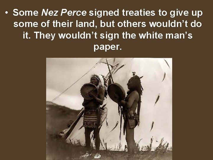  • Some Nez Perce signed treaties to give up some of their land,