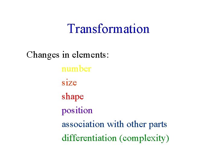 Transformation Changes in elements: number size shape position association with other parts differentiation (complexity)