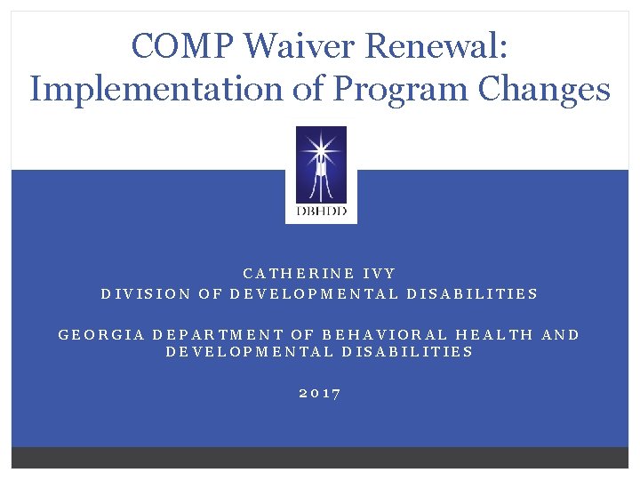 COMP Waiver Renewal: Implementation of Program Changes CATHERINE IVY DIVISION OF DEVELOPMENTAL DISABILITIES GEORGIA