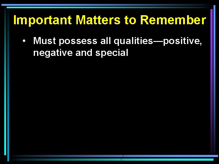 Important Matters to Remember • Must possess all qualities—positive, negative and special 