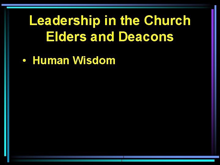 Leadership in the Church Elders and Deacons • Human Wisdom 