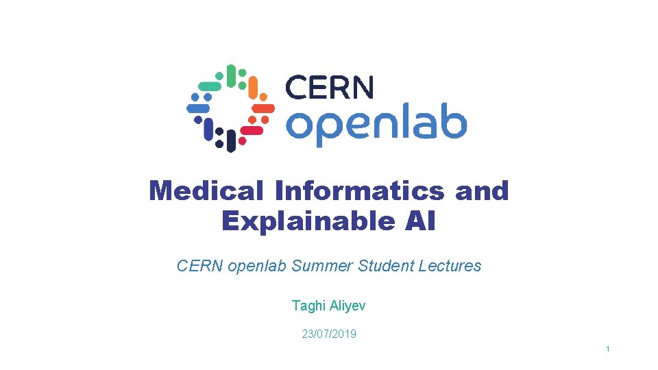 Medical Informatics and Explainable AI CERN openlab Summer Student Lectures Taghi Aliyev 23/07/2019 1